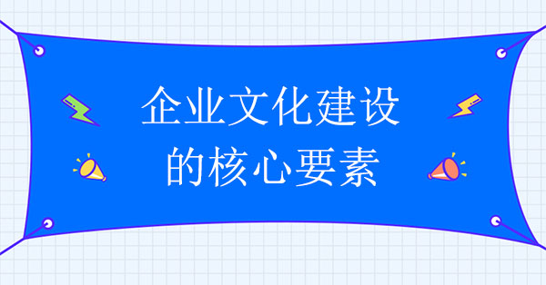 企業(yè)文化建設咨詢機構(gòu)：企業(yè)文化建設的核心要素